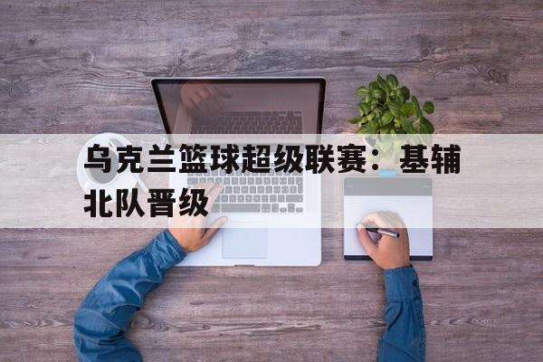 乌克兰篮球超级联赛：基辅北队晋级