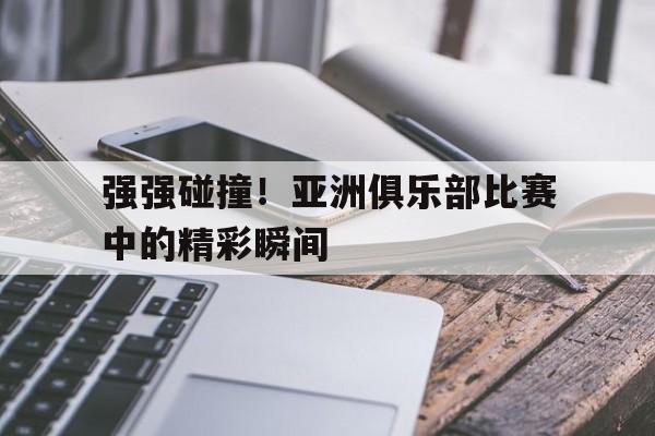 强强碰撞！亚洲俱乐部比赛中的精彩瞬间