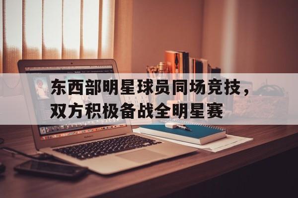 东西部明星球员同场竞技，双方积极备战全明星赛