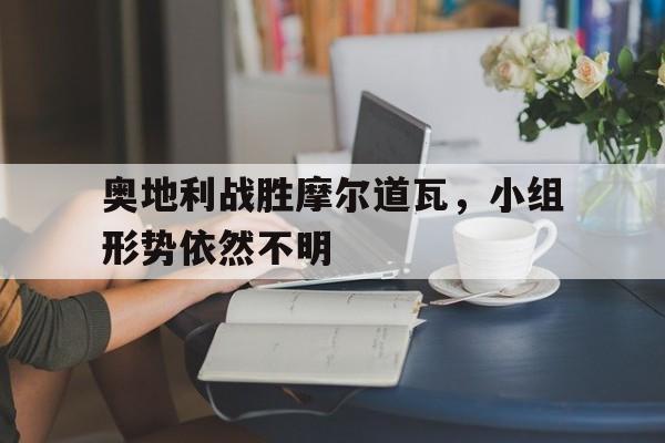 奥地利战胜摩尔道瓦，小组形势依然不明