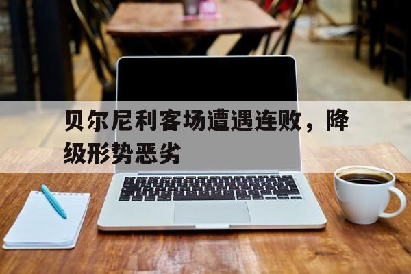 贝尔尼利客场遭遇连败，降级形势恶劣